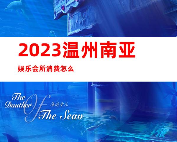 2023温州南亚娱乐会所消费怎么样夜场消费怎么样 – 温州龙湾商务KTV