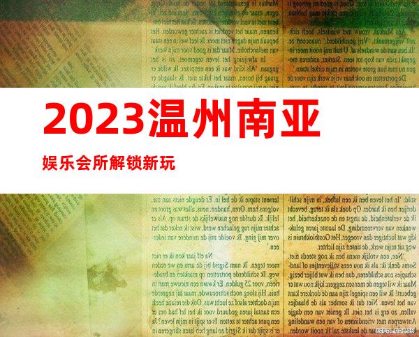 2023温州南亚娱乐会所解锁新玩法高端KTV会所 – 温州乐清商务KTV