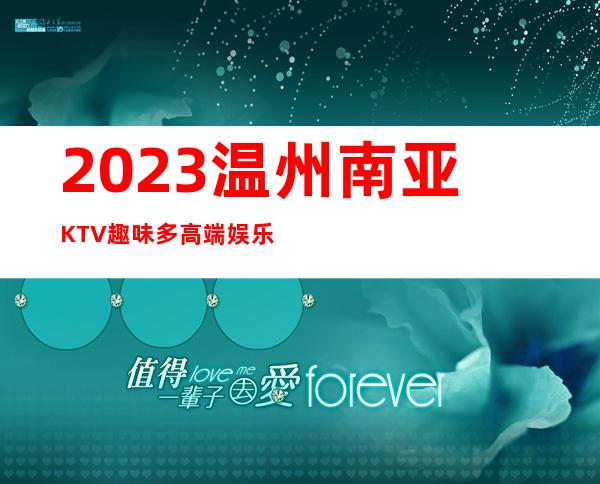 2023温州南亚KTV趣味多高端娱乐会所 – 温州文成商务KTV