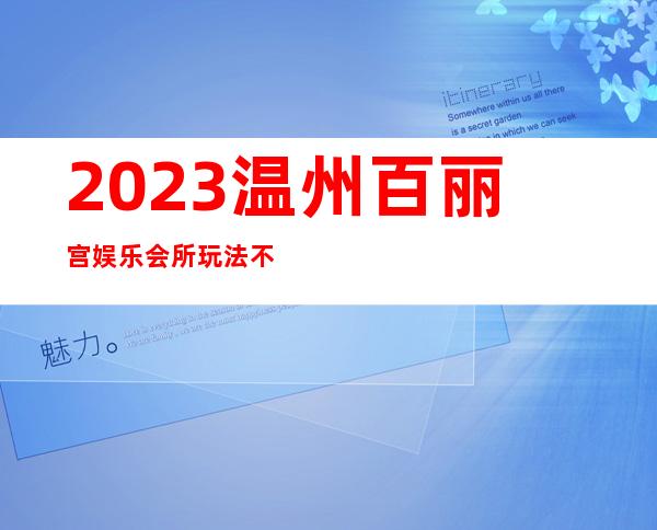 2023温州百丽宫娱乐会所玩法不一样夜总会哪家好 – 温州龙湾商务KTV