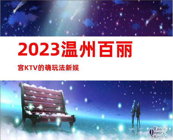 2023温州百丽宫KTV的确玩法新娱乐会所预订 – 温州龙湾商务KTV
