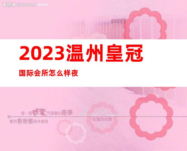 2023温州皇冠国际会所怎么样夜总会哪个好玩 – 温州泰顺商务KTV