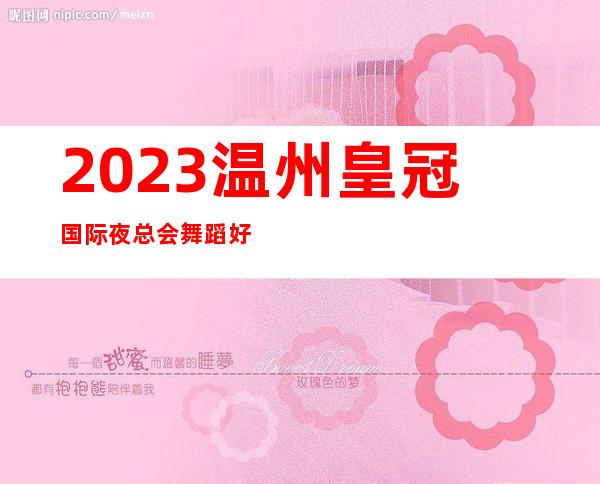2023温州皇冠国际夜总会舞蹈好看KTV会所预定 – 温州瑞安商务KTV