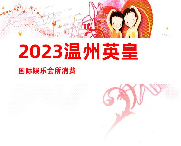 2023温州英皇国际娱乐会所消费如何娱乐会所消费 – 温州永嘉商务KTV