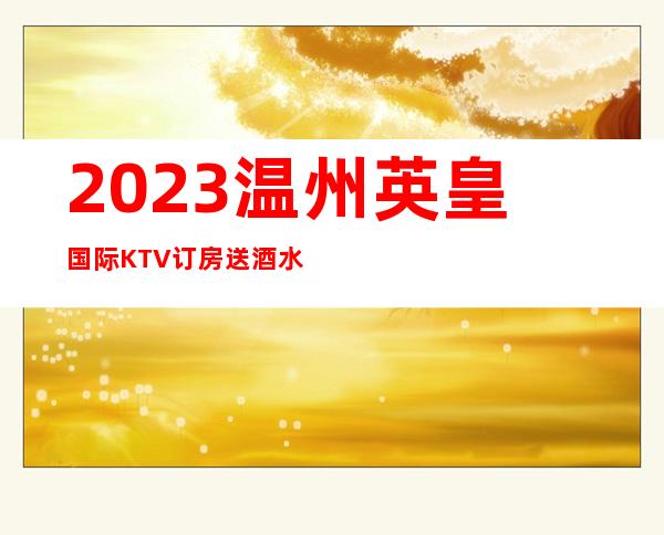 2023温州英皇国际KTV订房送酒水高端娱乐会所 – 温州平阳商务KTV