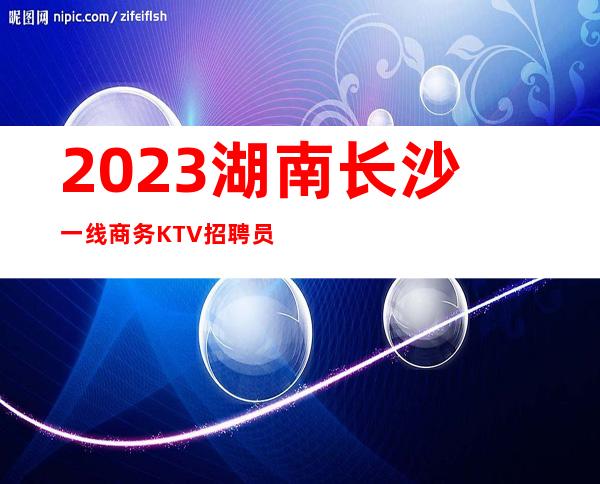 2023湖南长沙一线商务KTV招聘员工10