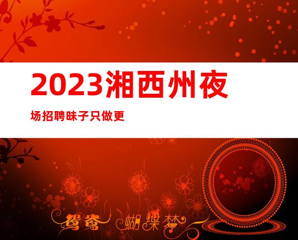 2023湘西州夜场招聘昧子只做更高 工资天天有班上