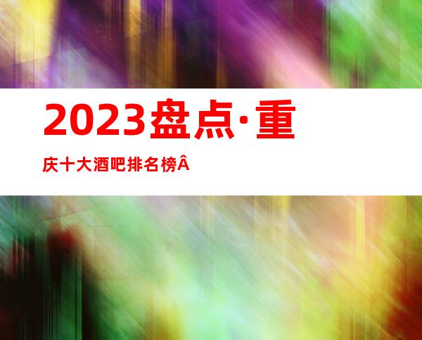 2023盘点·重庆十大酒吧排名榜·中俪爵酒吧很有名的会所