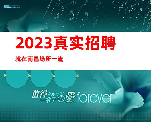 2023真实招聘就在南昌场所一流 生意爆火 岗位缺人 来了就上