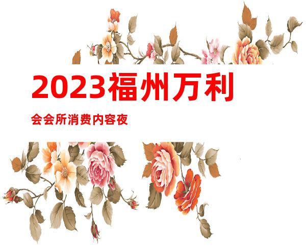 2023福州万利会会所消费内容夜总会前三名 – 福州罗源商务KTV