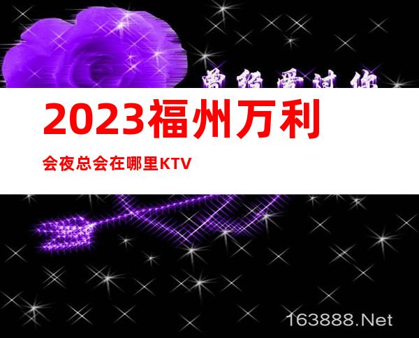 2023福州万利会夜总会在哪里KTV会所玩法多 – 福州平潭商务KTV