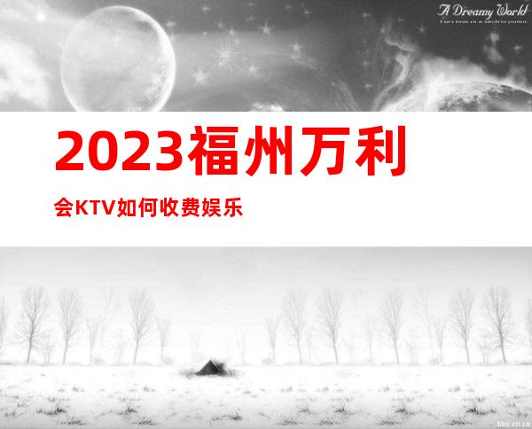 2023福州万利会KTV如何收费娱乐会所预订电话 – 福州罗源商务KTV