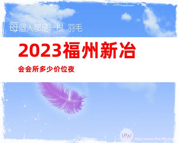 2023福州新冶会会所多少价位夜总会前三名 – 福州平潭商务KTV