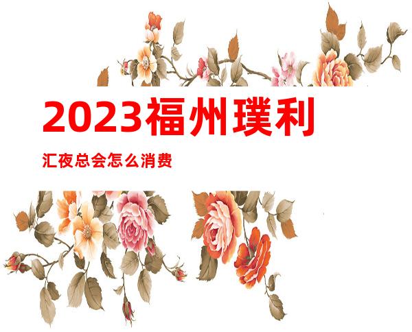 2023福州璞利汇夜总会怎么消费娱乐会所玩法 – 福州平潭商务KTV