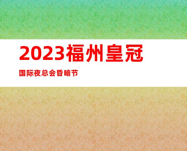 2023福州皇冠国际夜总会昏暗节奏舞KTV会所消费 – 福州马尾马尾商务KTV
