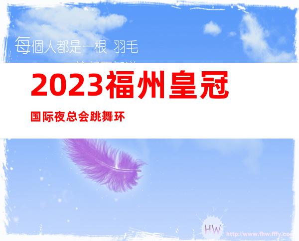 2023福州皇冠国际夜总会跳舞环节高端娱乐会所 – 福州马尾马尾商务KTV