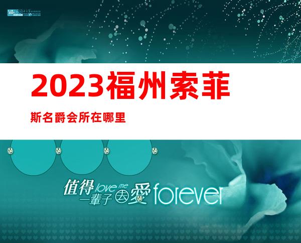 2023福州索菲斯名爵会所在哪里夜总会哪里好 – 福州鼓楼东街商务KTV