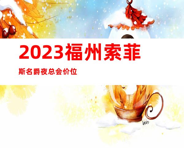 2023福州索菲斯名爵夜总会价位订台娱乐会所玩法？ – 福州闽侯商务KTV