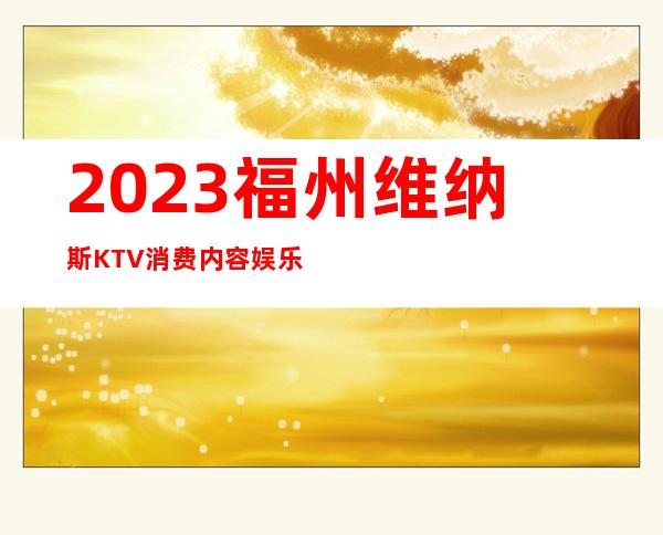 2023福州维纳斯KTV消费内容娱乐会所预订电话 – 福州仓山金山商务KTV