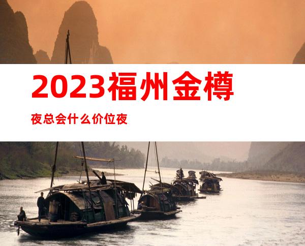 2023福州金樽夜总会什么价位夜场游戏哪家好 – 福州马尾亭江商务KTV