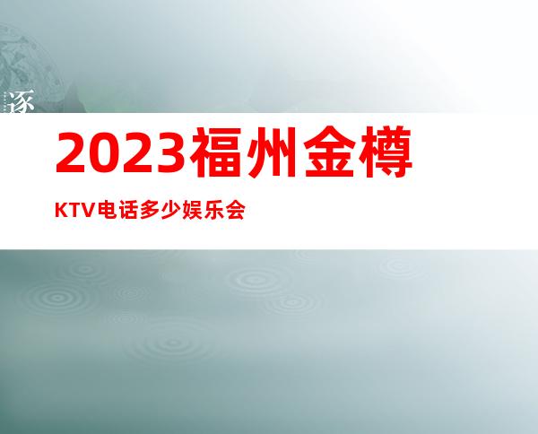 2023福州金樽KTV电话多少娱乐会所排行 – 福州晋安王庄商务KTV