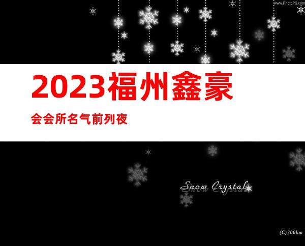 2023福州鑫豪会会所名气前列夜场夜总会节目有趣 – 福州平潭商务KTV