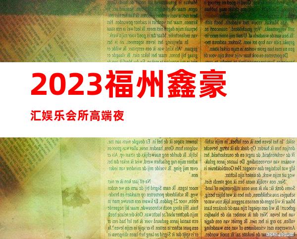 2023福州鑫豪汇娱乐会所高端夜总会夜总会怎么消费 – 福州马尾罗星商务KTV