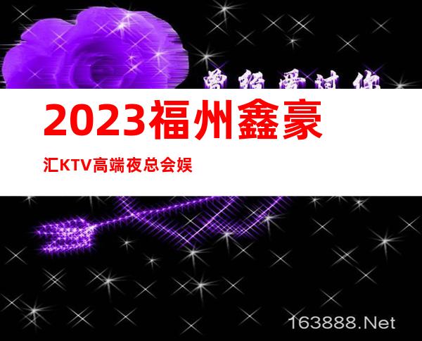 2023福州鑫豪汇KTV高端夜总会娱乐会所预订 – 福州罗源商务KTV