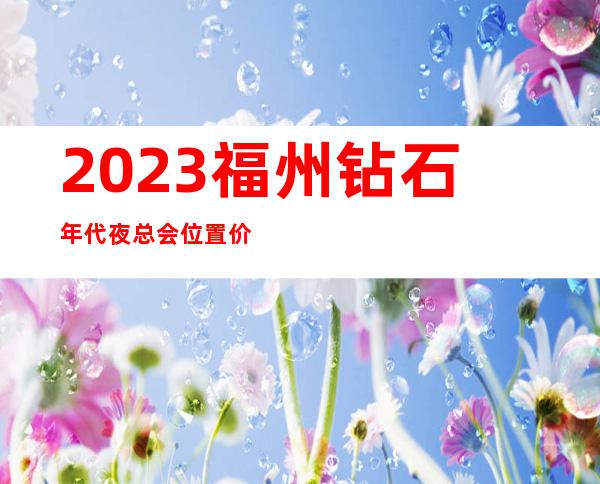 2023福州钻石年代夜总会位置价位KTV会所消费 – 福州晋安茶园商务KTV