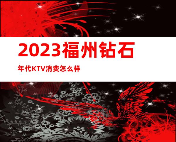 2023福州钻石年代KTV消费怎么样夜总会怎么样 – 福州闽清商务KTV