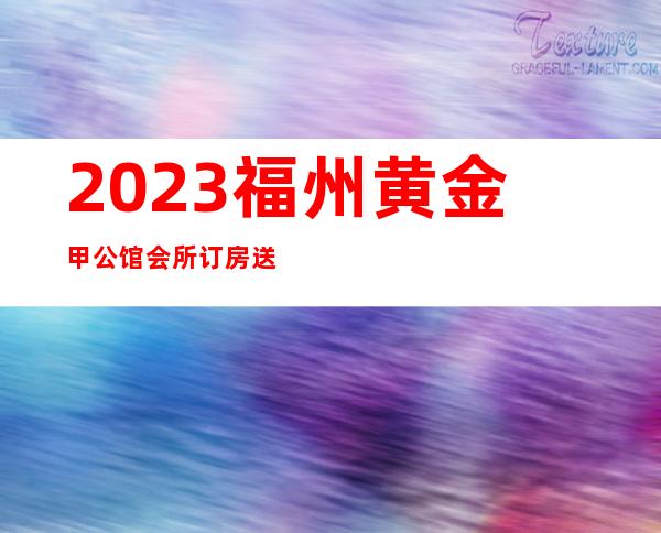 2023福州黄金甲公馆会所订房送酒水夜总会哪家好玩 – 福州长乐商务KTV