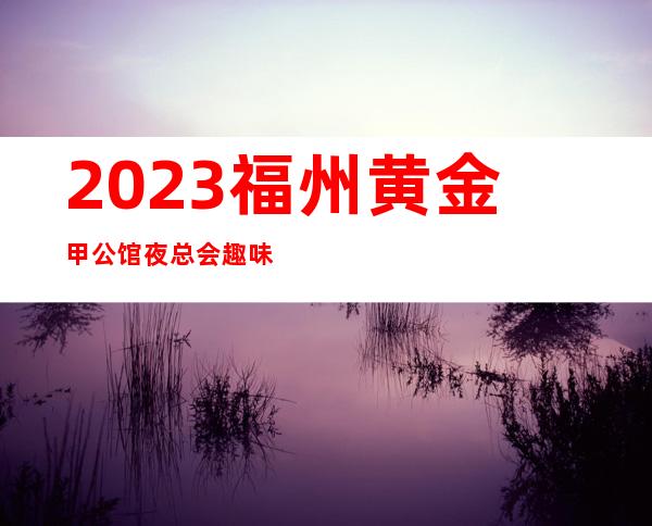 2023福州黄金甲公馆夜总会趣味多KTV会所预定 – 福州连江商务KTV