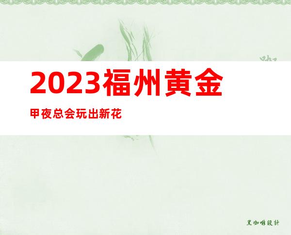 2023福州黄金甲夜总会玩出新花样KTV会所预定 – 福州晋安鼓山商务KTV
