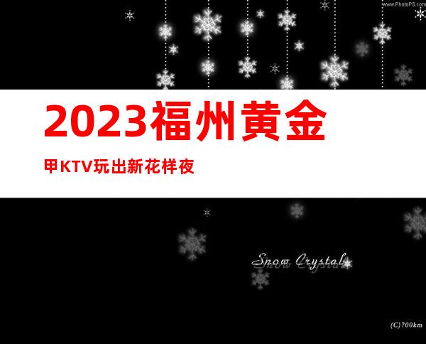 2023福州黄金甲KTV玩出新花样夜总会怎么样 – 福州仓山三叉街商务KTV