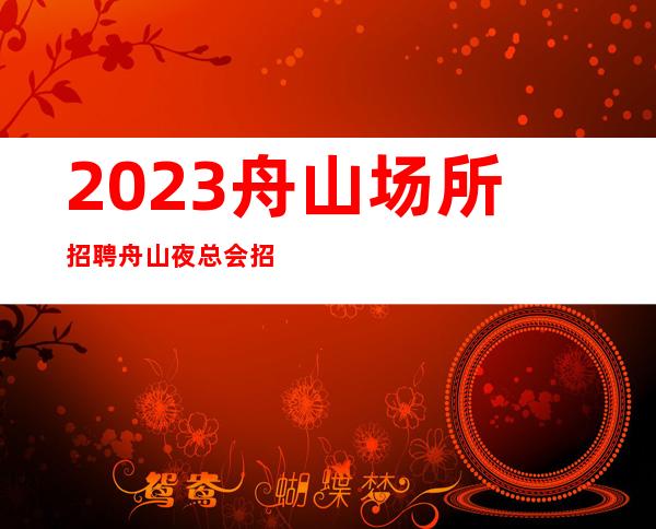 2023舟山场所招聘舟山夜总会招聘舟山KTV招聘