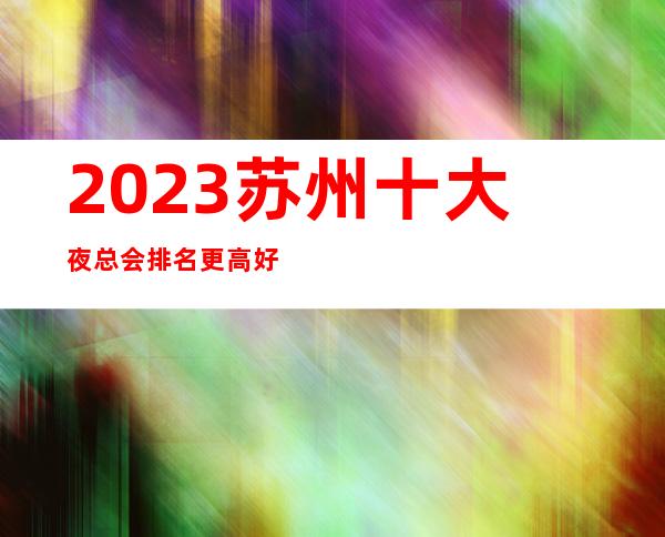 2023苏州十大夜总会排名更高好玩的KTV你知道有哪些吗？