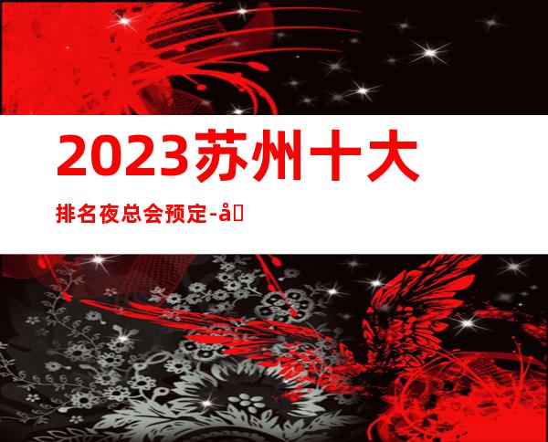 2023苏州十大排名夜总会预定-十大金牌夜总会ktv好玩停不下来