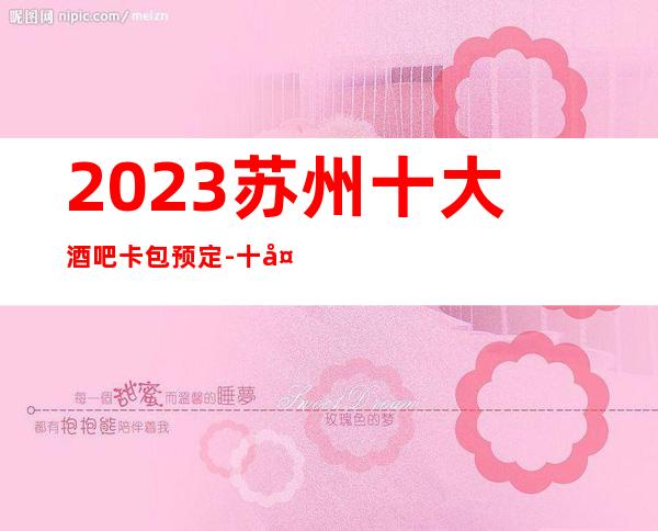 2023苏州十大酒吧卡包预定-十大更豪华漂亮的更高酒吧会所