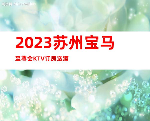 2023苏州宝马至尊会KTV订房送酒水高端娱乐会所 – 苏州张家港杨舍商务KTV