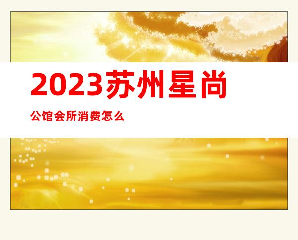 2023苏州星尚公馆会所消费怎么样夜总会哪家好玩 – 苏州张家港南丰商务KTV