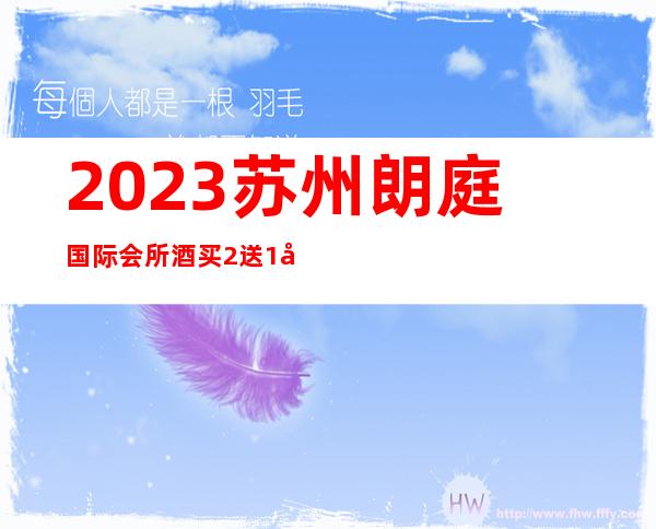 2023苏州朗庭国际会所酒买2送1夜总会节目有趣 – 苏州虎丘/高新区横塘商务KTV