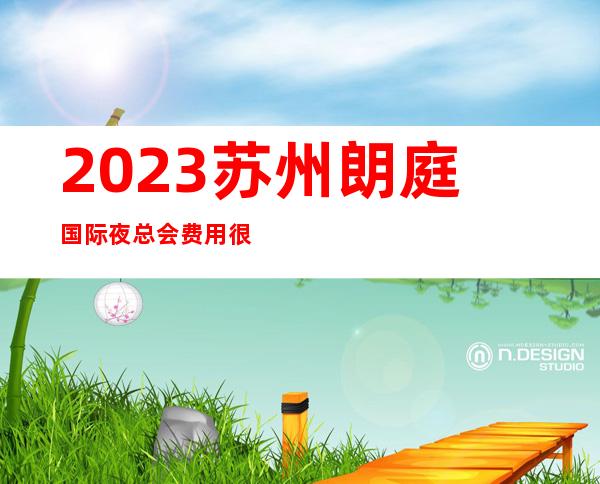 2023苏州朗庭国际夜总会费用很实惠KTV会所排行 – 苏州姑苏/沧浪/金阊/平江桃花坞商务KTV