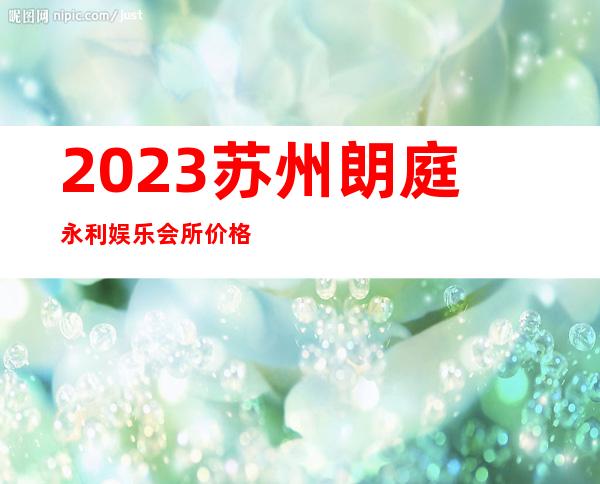 2023苏州朗庭永利娱乐会所价格多少钱夜总会哪家好 – 苏州虎丘/高新区狮山商务KTV