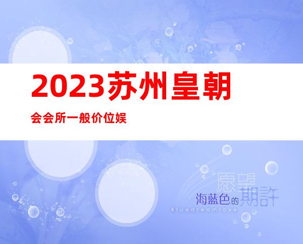 2023苏州皇朝会会所一般价位娱乐会所节目棒 – 苏州常熟沙家浜商务KTV
