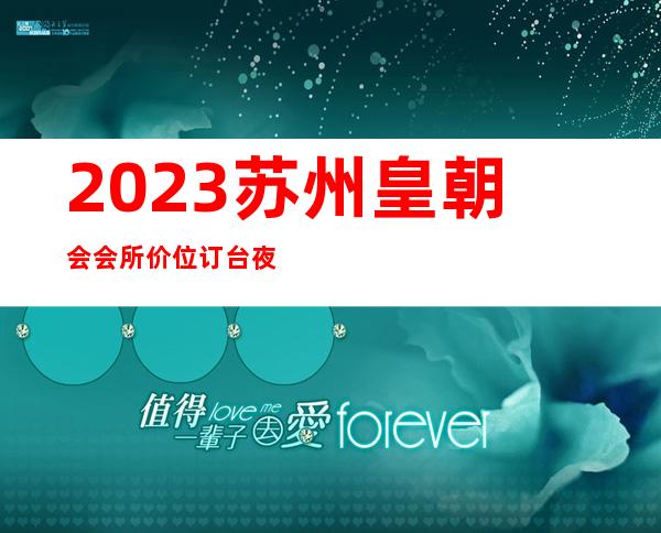 2023苏州皇朝会会所价位订台夜总会哪里好 – 苏州吴中横泾商务KTV