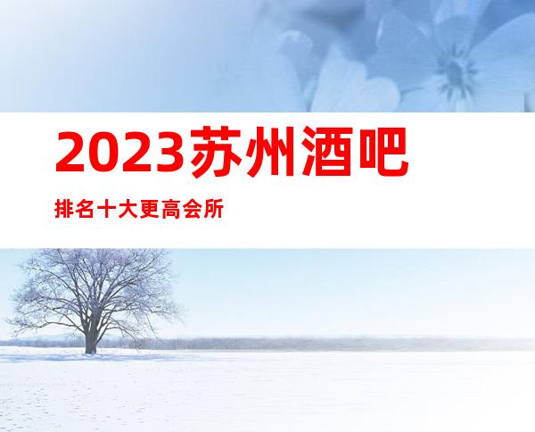 2023苏州酒吧排名十大更高会所排名前十的小酒吧