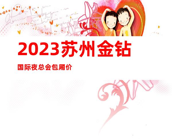 2023苏州金钻国际夜总会包厢价位KTV会所哪家好 – 苏州吴江汾湖商务KTV
