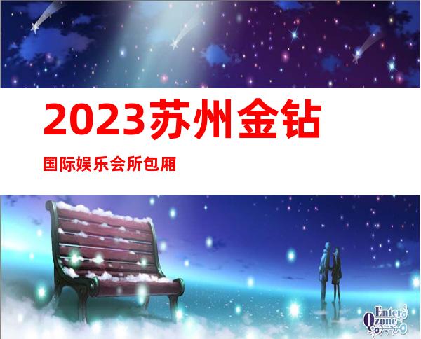 2023苏州金钻国际娱乐会所包厢价位夜总会折扣预订 – 苏州相城元和商务KTV