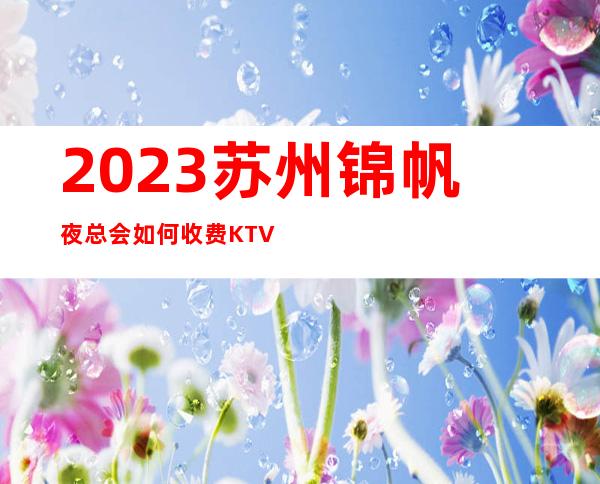 2023苏州锦帆夜总会如何收费KTV会所游戏 – 苏州吴江平望商务KTV