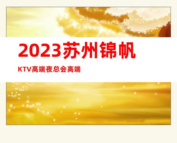 2023苏州锦帆KTV高端夜总会高端夜总会玩法 – 苏州相城陆慕商务KTV